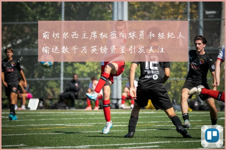 前切尔西主席秘密向球员和经纪人输送数千万英镑资金引发关注