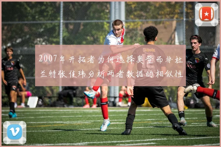2007年开拓者为何选择奥登而非杜兰特张佳玮分析两者数据的相似性