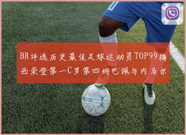 BR评选历史最佳足球运动员TOP99梅西荣登第一C罗第四姆巴佩与内马尔排名解析