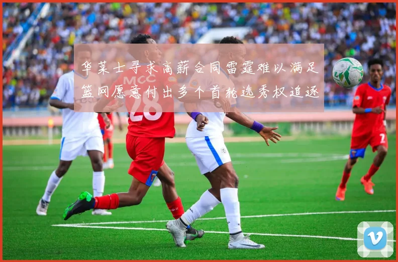 华莱士寻求高薪合同雷霆难以满足篮网愿意付出多个首轮选秀权追逐