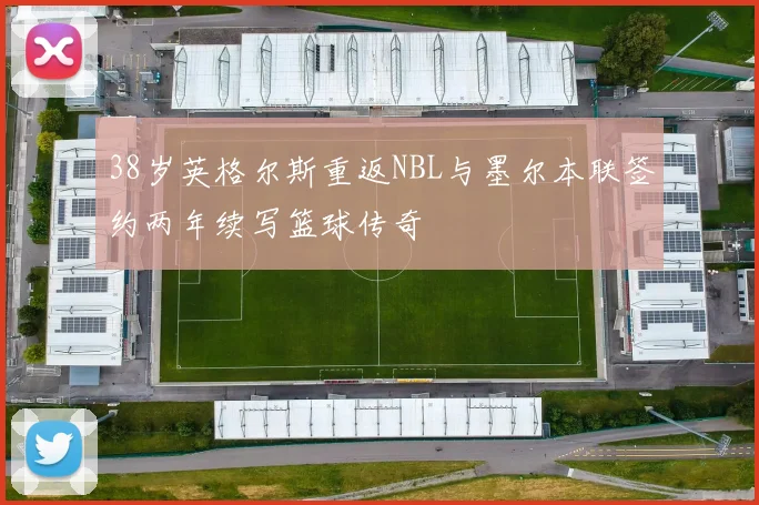 38岁英格尔斯重返NBL与墨尔本联签约两年续写篮球传奇