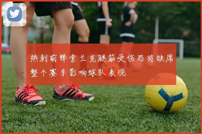 热刺前锋索兰克腿筋受伤恐将缺席整个赛季影响球队表现