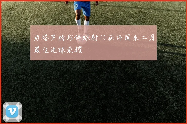 劳塔罗精彩停球射门获评国米二月最佳进球荣耀