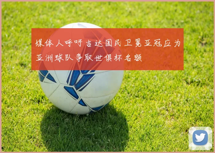媒体人呼吁吉达国民卫冕亚冠应为亚洲球队争取世俱杯名额