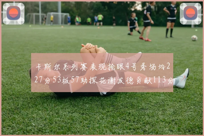 卡斯尔系列赛表现抢眼4号秀场均227分53板57助探花谢泼德贡献113分7助攻