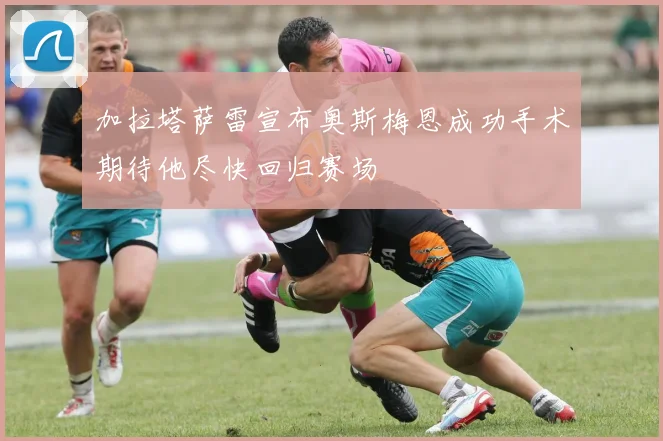 加拉塔萨雷宣布奥斯梅恩成功手术期待他尽快回归赛场