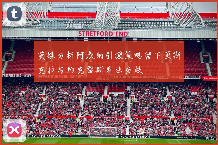 英媒分析阿森纳引援策略留下莫斯克拉与约克雷斯看法分歧