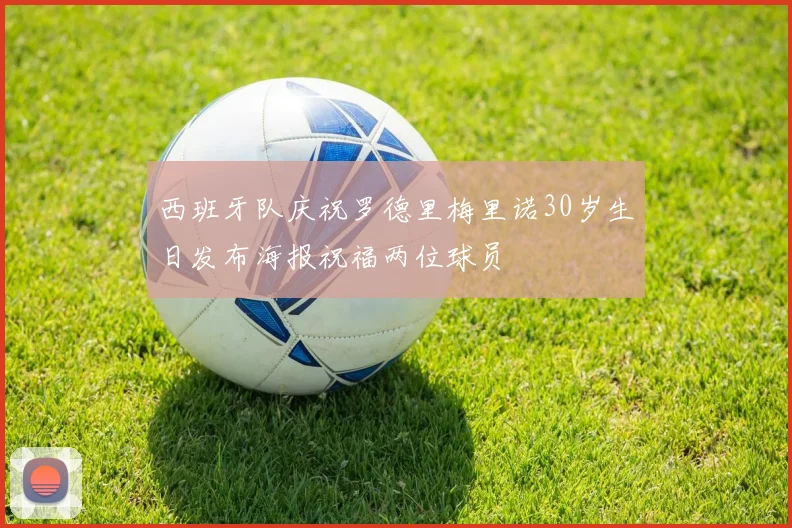 西班牙队庆祝罗德里梅里诺30岁生日发布海报祝福两位球员