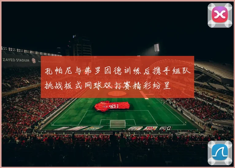 孔帕尼与弗罗因德训练后携手组队挑战板式网球双打赛精彩纷呈
