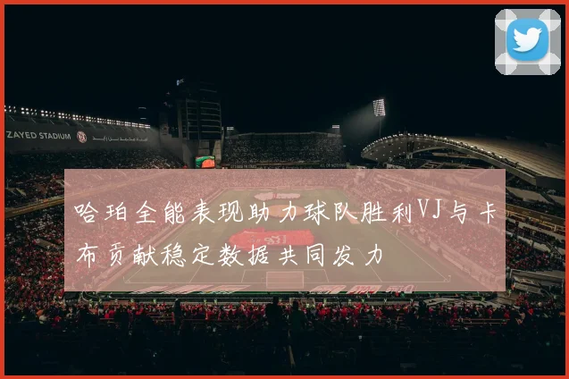 哈珀全能表现助力球队胜利VJ与卡布贡献稳定数据共同发力