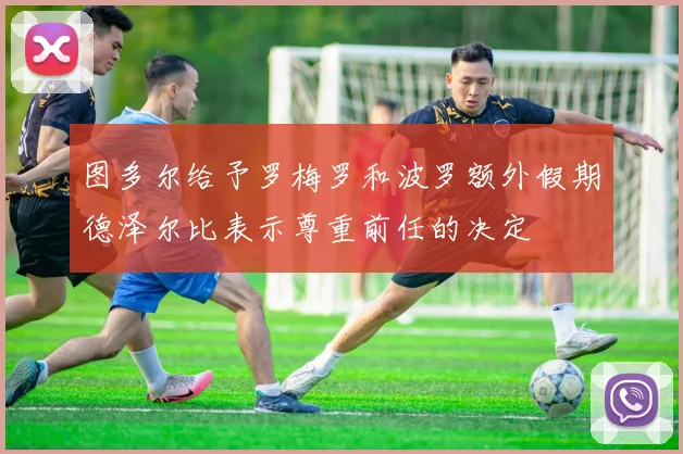 图多尔给予罗梅罗和波罗额外假期德泽尔比表示尊重前任的决定