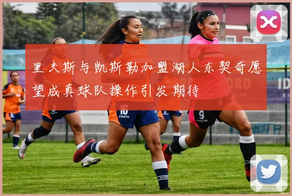 里夫斯与凯斯勒加盟湖人东契奇愿望成真球队操作引发期待