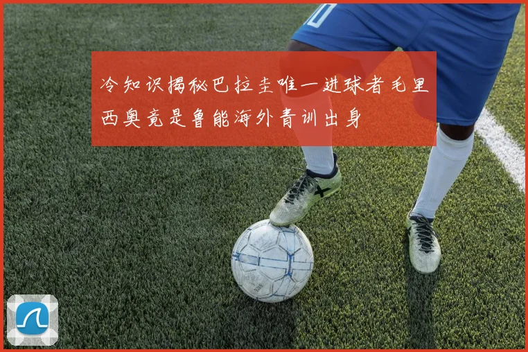 冷知识揭秘巴拉圭唯一进球者毛里西奥竟是鲁能海外青训出身
