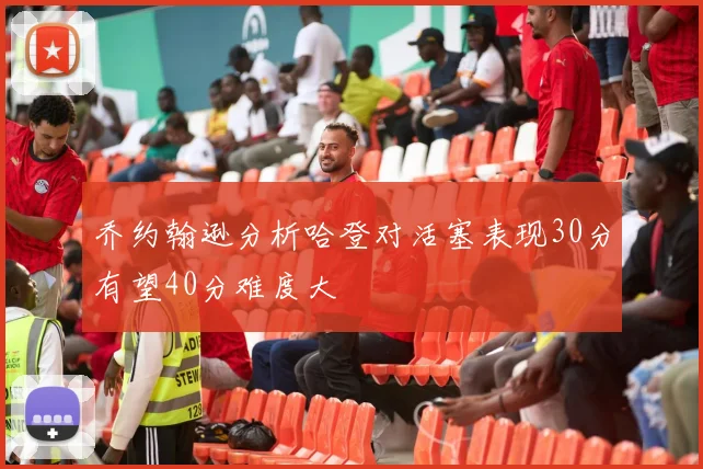 乔约翰逊分析哈登对活塞表现30分有望40分难度大