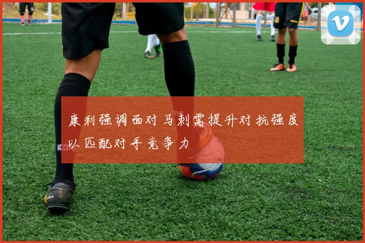 康利强调面对马刺需提升对抗强度以匹配对手竞争力