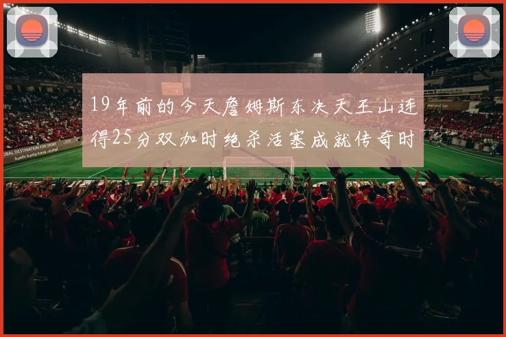 19年前的今天詹姆斯东决天王山连得25分双加时绝杀活塞成就传奇时刻