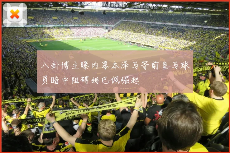 八卦博主曝内幕本泽马等前皇马球员暗中阻碍姆巴佩崛起