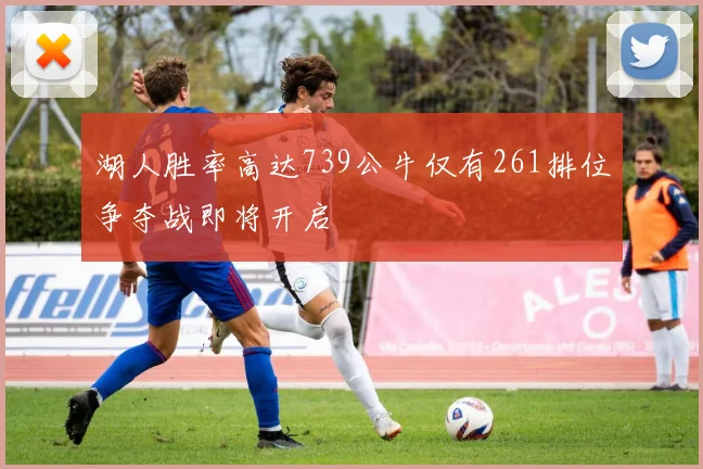 湖人胜率高达739公牛仅有261排位争夺战即将开启