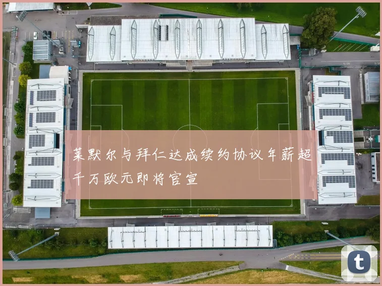 莱默尔与拜仁达成续约协议年薪超千万欧元即将官宣