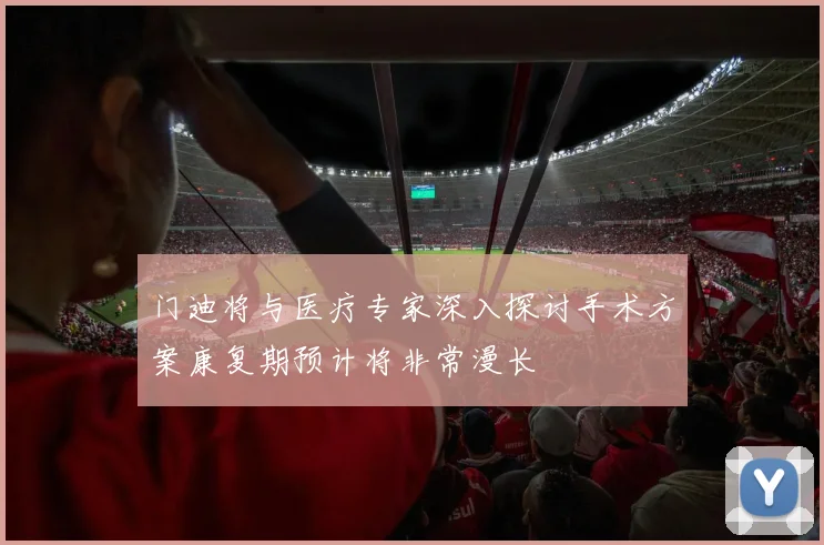 门迪将与医疗专家深入探讨手术方案康复期预计将非常漫长