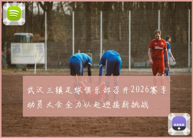 武汉三镇足球俱乐部召开2026赛季动员大会全力以赴迎接新挑战